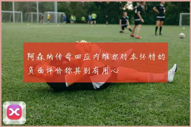 阿森纳传奇回应内维尔对本怀特的负面评价称其别有用心