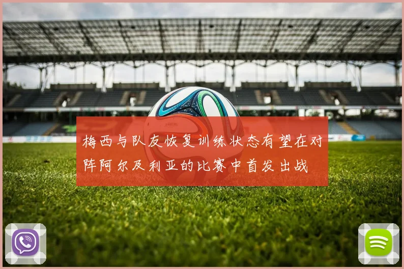 梅西与队友恢复训练状态有望在对阵阿尔及利亚的比赛中首发出战