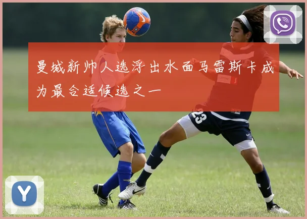 曼城新帅人选浮出水面马雷斯卡成为最合适候选之一