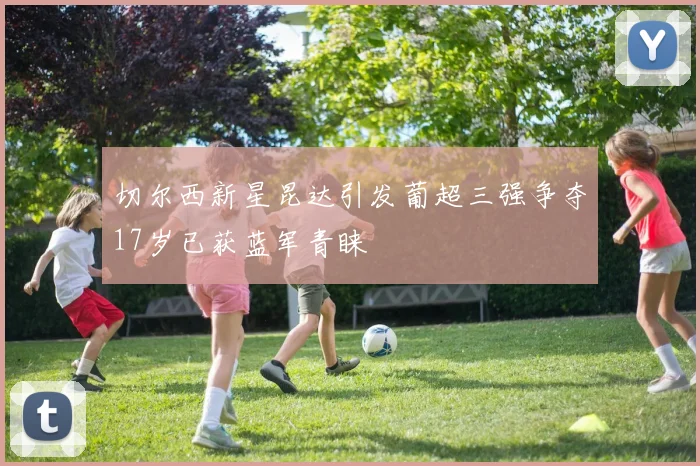 切尔西新星昆达引发葡超三强争夺17岁已获蓝军青睐