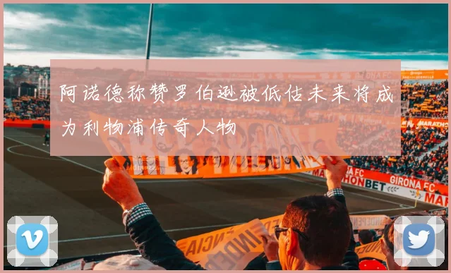 阿诺德称赞罗伯逊被低估未来将成为利物浦传奇人物