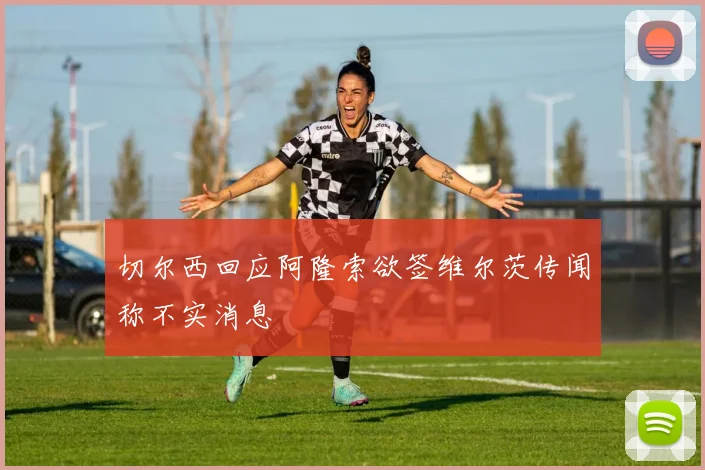 切尔西回应阿隆索欲签维尔茨传闻称不实消息