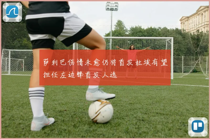 萨利巴伤情未愈仍将首发杜埃有望担任左边锋首发人选
