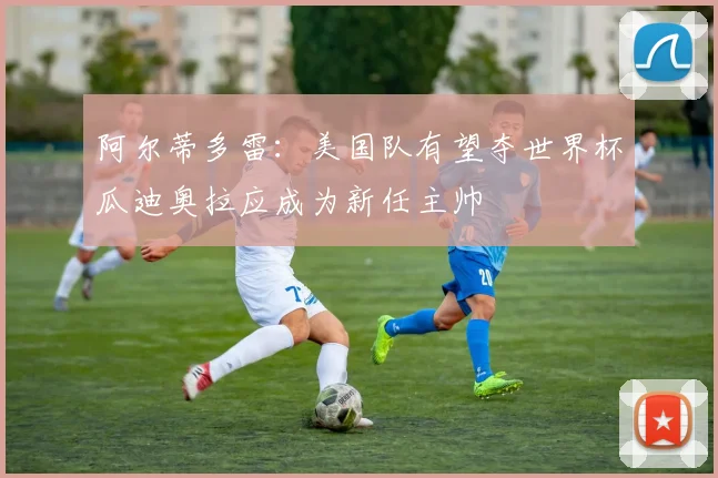 阿尔蒂多雷：美国队有望夺世界杯瓜迪奥拉应成为新任主帅