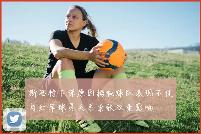 斯洛特下课原因揭秘球队表现不佳与红军球员关系紧张双重影响