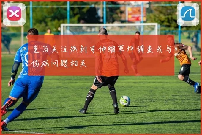 皇马关注热刺可伸缩草坪调查或与伤病问题相关