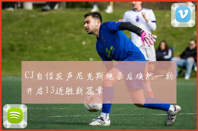 CJ自信发声尼克斯绝杀后焕然一新开启13连胜新篇章
