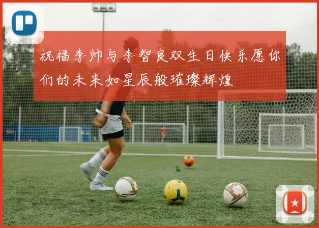 祝福李帅与李智良双生日快乐愿你们的未来如星辰般璀璨辉煌