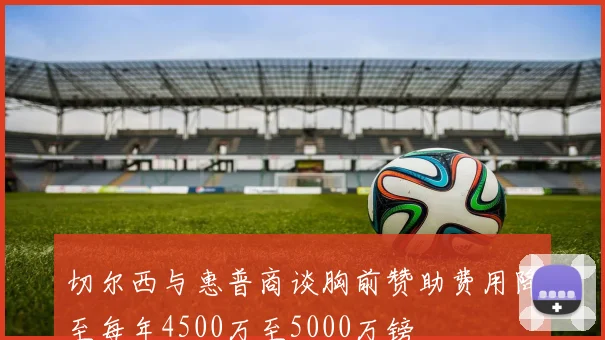 切尔西与惠普商谈胸前赞助费用降至每年4500万至5000万镑