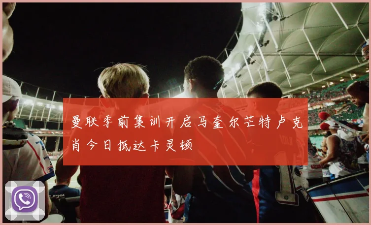 曼联季前集训开启马奎尔芒特卢克肖今日抵达卡灵顿