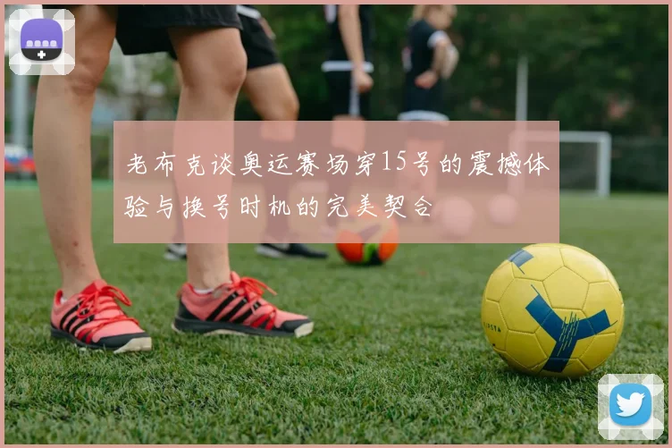 老布克谈奥运赛场穿15号的震撼体验与换号时机的完美契合