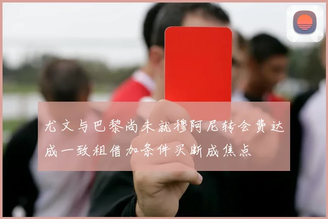 尤文与巴黎尚未就穆阿尼转会费达成一致租借加条件买断成焦点