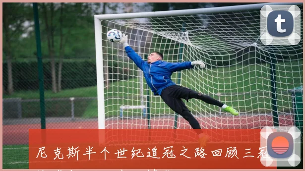 尼克斯半个世纪追冠之路回顾三冠传奇与湖人宿敌情仇