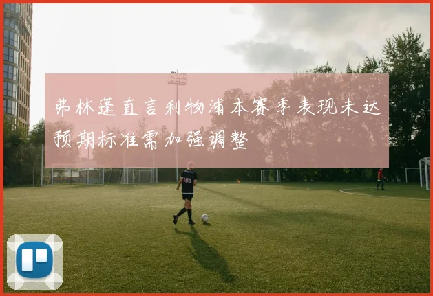 弗林蓬直言利物浦本赛季表现未达预期标准需加强调整