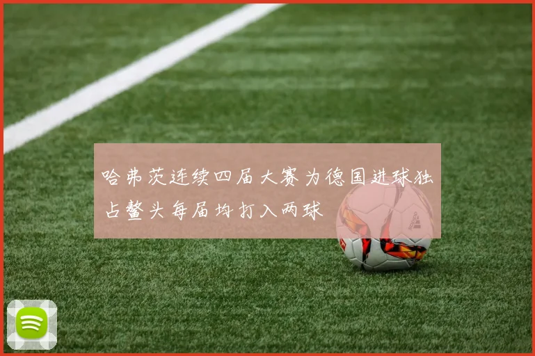 哈弗茨连续四届大赛为德国进球独占鳌头每届均打入两球