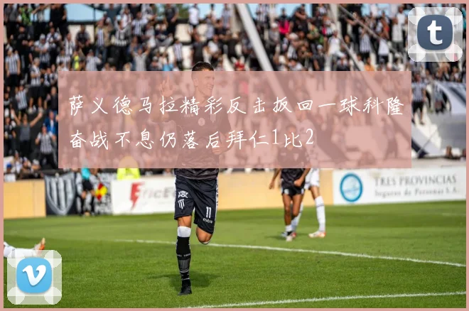 萨义德马拉精彩反击扳回一球科隆奋战不息仍落后拜仁1比2