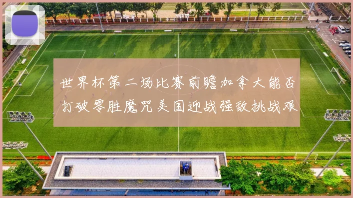 世界杯第二场比赛前瞻加拿大能否打破零胜魔咒美国迎战强敌挑战艰巨