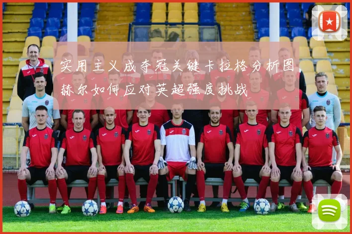 实用主义成夺冠关键卡拉格分析图赫尔如何应对英超强度挑战