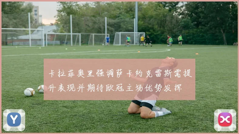 卡拉菲奥里强调萨卡约克雷斯需提升表现并期待欧冠主场优势发挥