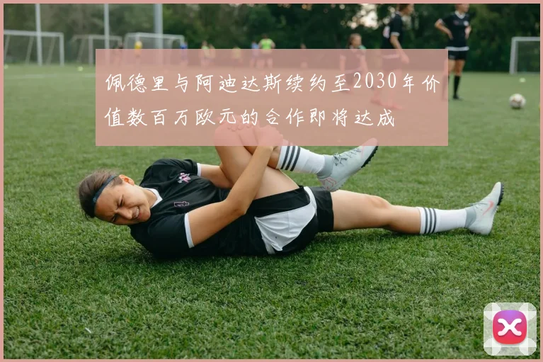 佩德里与阿迪达斯续约至2030年价值数百万欧元的合作即将达成