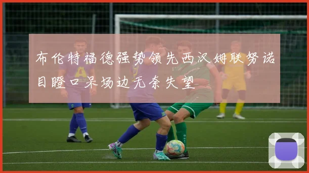 布伦特福德强势领先西汉姆联努诺目瞪口呆场边无奈失望