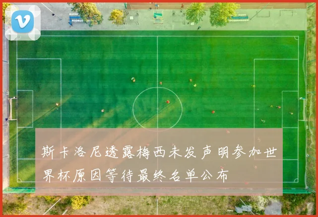 斯卡洛尼透露梅西未发声明参加世界杯原因等待最终名单公布