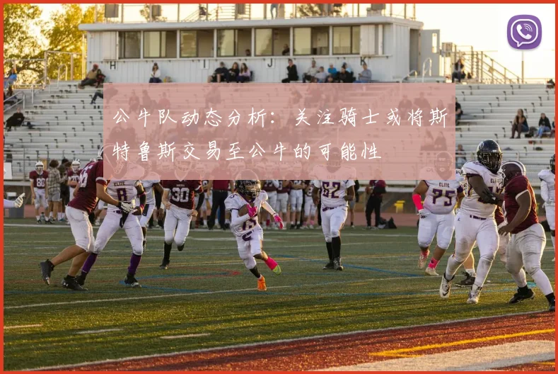 公牛队动态分析:关注骑士或将斯特鲁斯交易至公牛的可能性