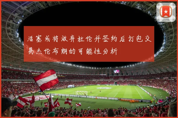 活塞或将放弃杜伦并签约后打包交易杰伦布朗的可能性分析
