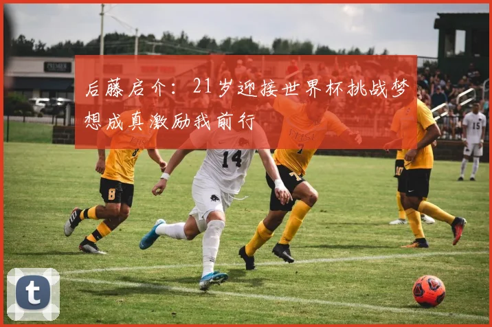 后藤启介：21岁迎接世界杯挑战梦想成真激励我前行