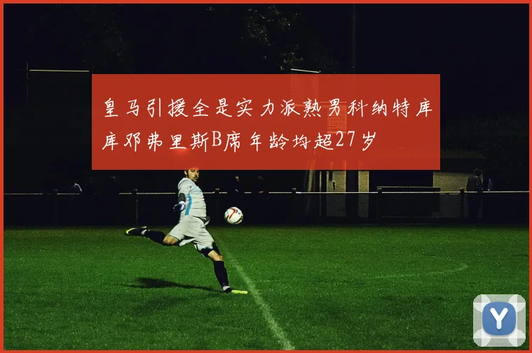 皇马引援全是实力派熟男科纳特库库邓弗里斯B席年龄均超27岁