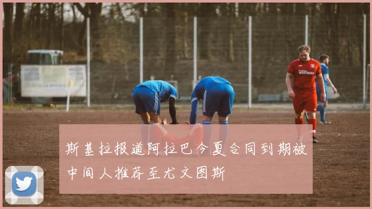 斯基拉报道阿拉巴今夏合同到期被中间人推荐至尤文图斯