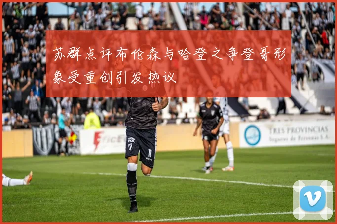 苏群点评布伦森与哈登之争登哥形象受重创引发热议